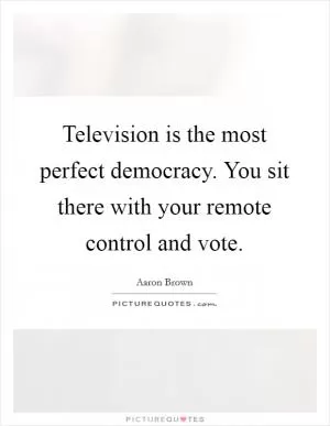 Television is the most perfect democracy. You sit there with your remote control and vote Picture Quote #1