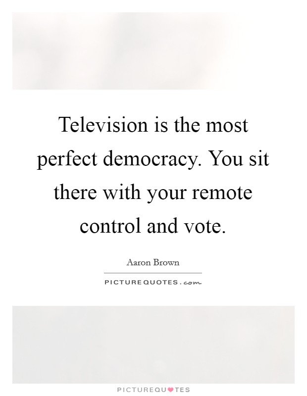 Television is the most perfect democracy. You sit there with your remote control and vote. Picture Quote #1