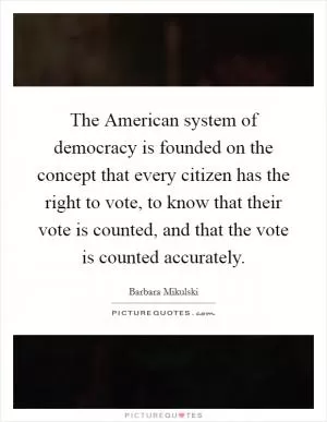 The American system of democracy is founded on the concept that every citizen has the right to vote, to know that their vote is counted, and that the vote is counted accurately Picture Quote #1
