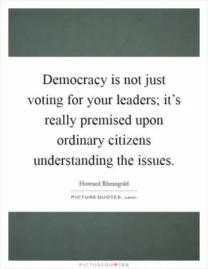 Democracy is not just voting for your leaders; it’s really premised upon ordinary citizens understanding the issues Picture Quote #1