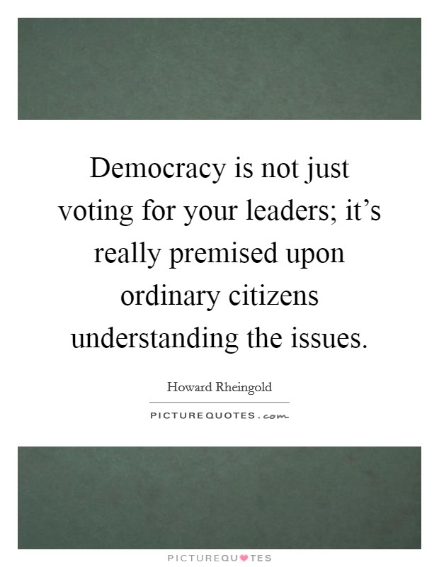 Democracy is not just voting for your leaders; it's really premised upon ordinary citizens understanding the issues. Picture Quote #1