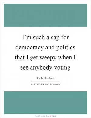 I’m such a sap for democracy and politics that I get weepy when I see anybody voting Picture Quote #1