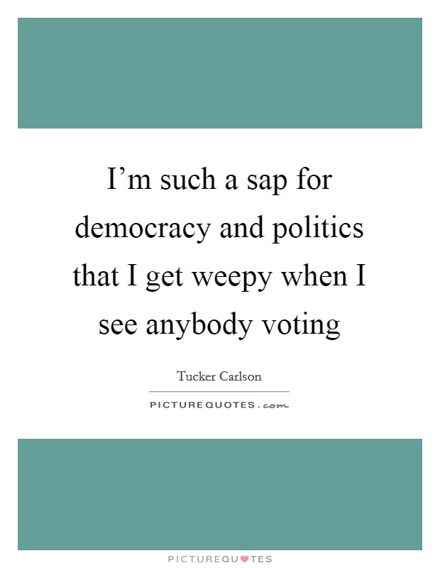 I'm such a sap for democracy and politics that I get weepy when I see anybody voting Picture Quote #1