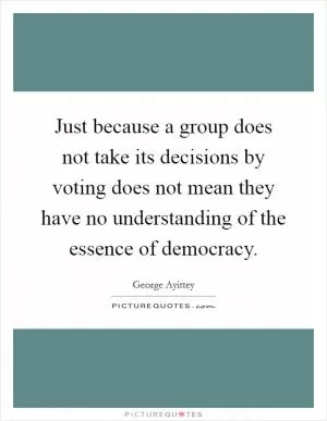 Just because a group does not take its decisions by voting does not mean they have no understanding of the essence of democracy Picture Quote #1