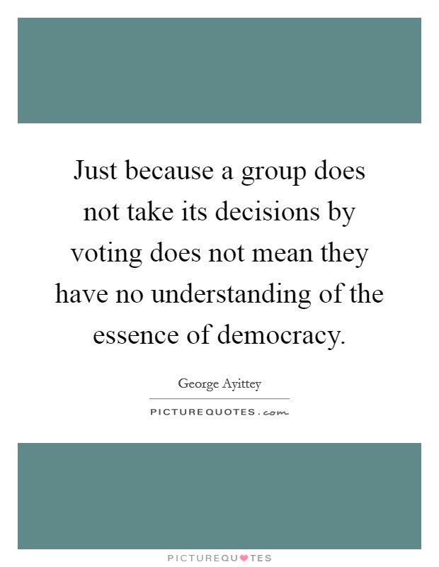 Just because a group does not take its decisions by voting does not mean they have no understanding of the essence of democracy. Picture Quote #1