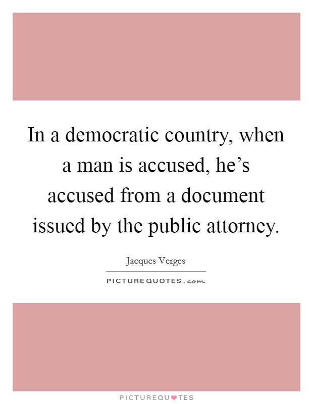 In a democratic country, when a man is accused, he's accused from a document issued by the public attorney. Picture Quote #1