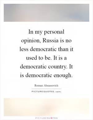 In my personal opinion, Russia is no less democratic than it used to be. It is a democratic country. It is democratic enough Picture Quote #1