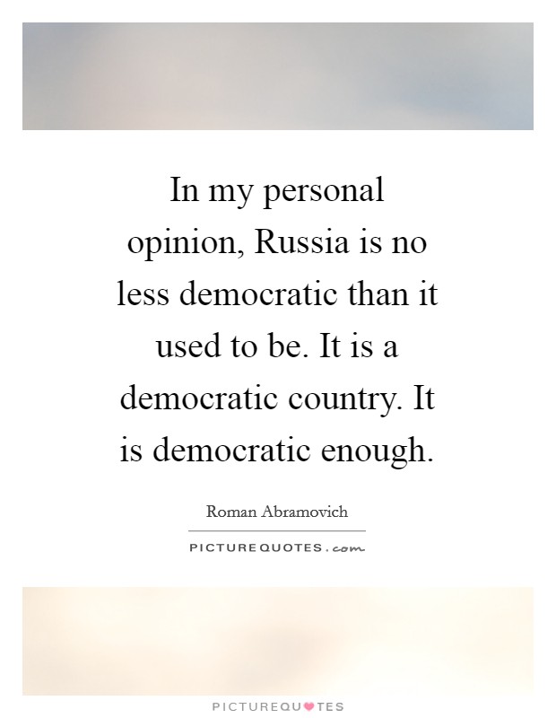 In my personal opinion, Russia is no less democratic than it used to be. It is a democratic country. It is democratic enough. Picture Quote #1