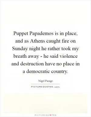 Puppet Papademos is in place, and as Athens caught fire on Sunday night he rather took my breath away - he said violence and destruction have no place in a democratic country Picture Quote #1