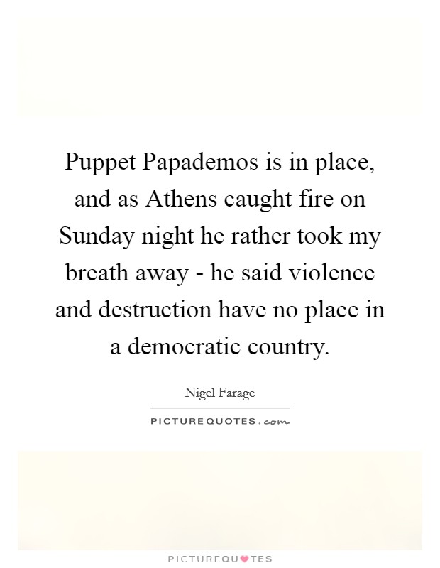 Puppet Papademos is in place, and as Athens caught fire on Sunday night he rather took my breath away - he said violence and destruction have no place in a democratic country. Picture Quote #1