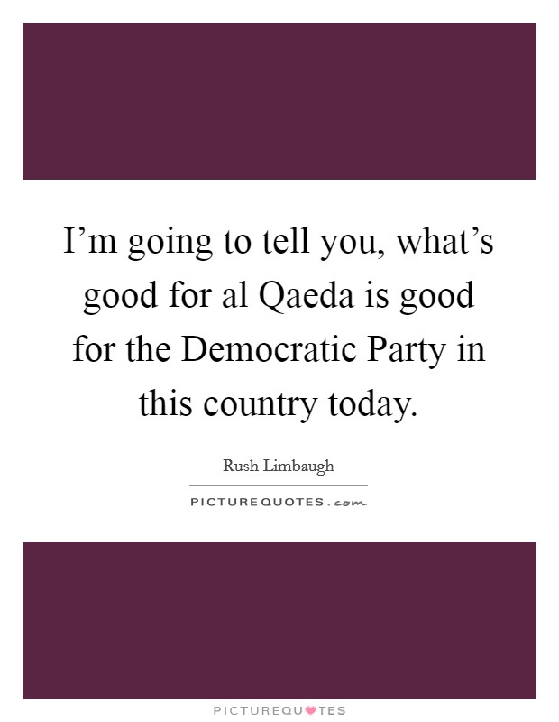 I'm going to tell you, what's good for al Qaeda is good for the Democratic Party in this country today. Picture Quote #1