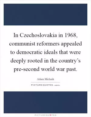 In Czechoslovakia in 1968, communist reformers appealed to democratic ideals that were deeply rooted in the country’s pre-second world war past Picture Quote #1