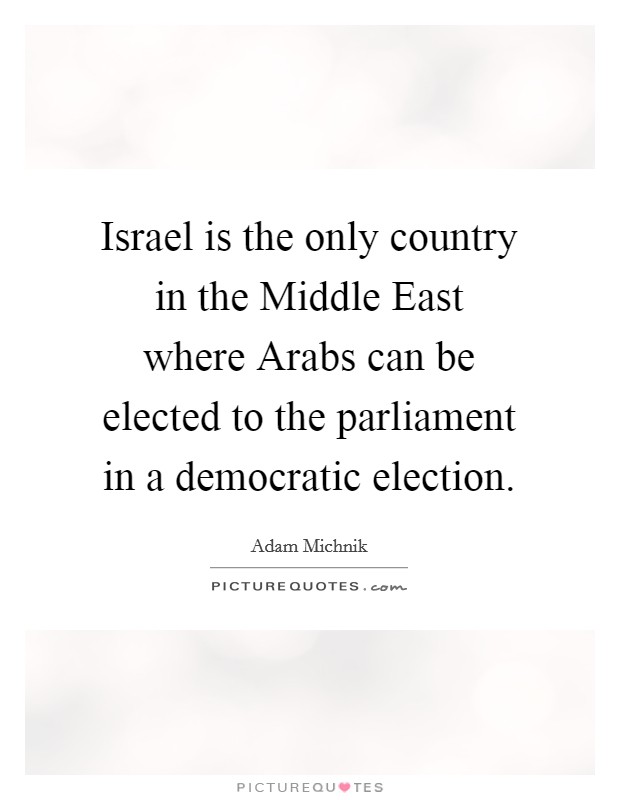 Israel is the only country in the Middle East where Arabs can be elected to the parliament in a democratic election. Picture Quote #1