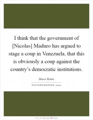 I think that the government of [Nicolas] Maduro has argued to stage a coup in Venezuela, that this is obviously a coup against the country’s democratic institutions Picture Quote #1