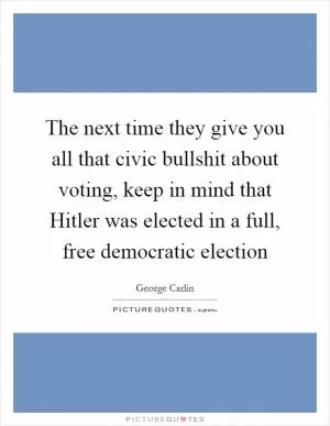 The next time they give you all that civic bullshit about voting, keep in mind that Hitler was elected in a full, free democratic election Picture Quote #1