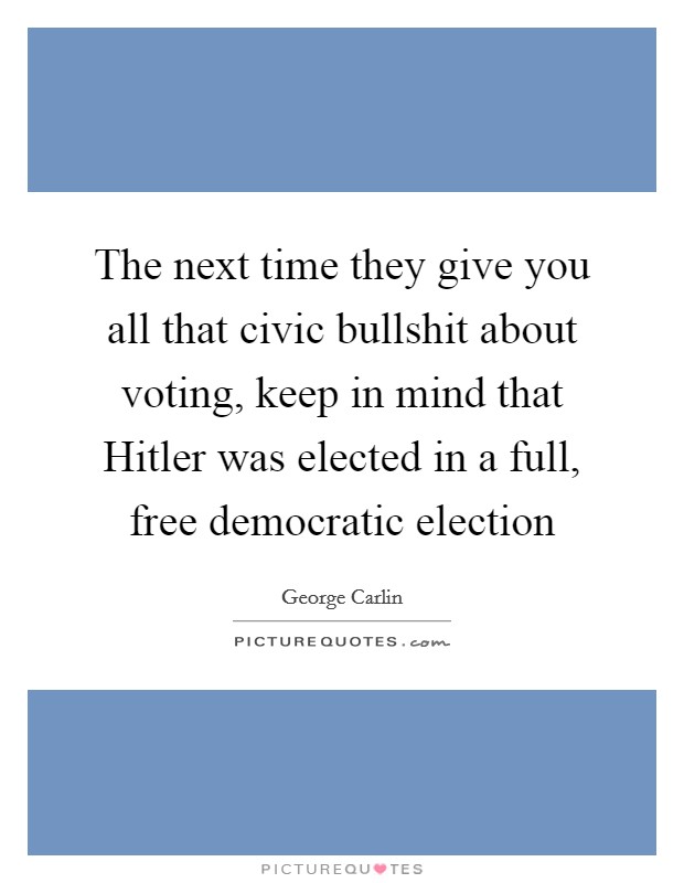 The next time they give you all that civic bullshit about voting, keep in mind that Hitler was elected in a full, free democratic election Picture Quote #1