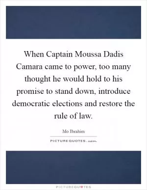 When Captain Moussa Dadis Camara came to power, too many thought he would hold to his promise to stand down, introduce democratic elections and restore the rule of law Picture Quote #1