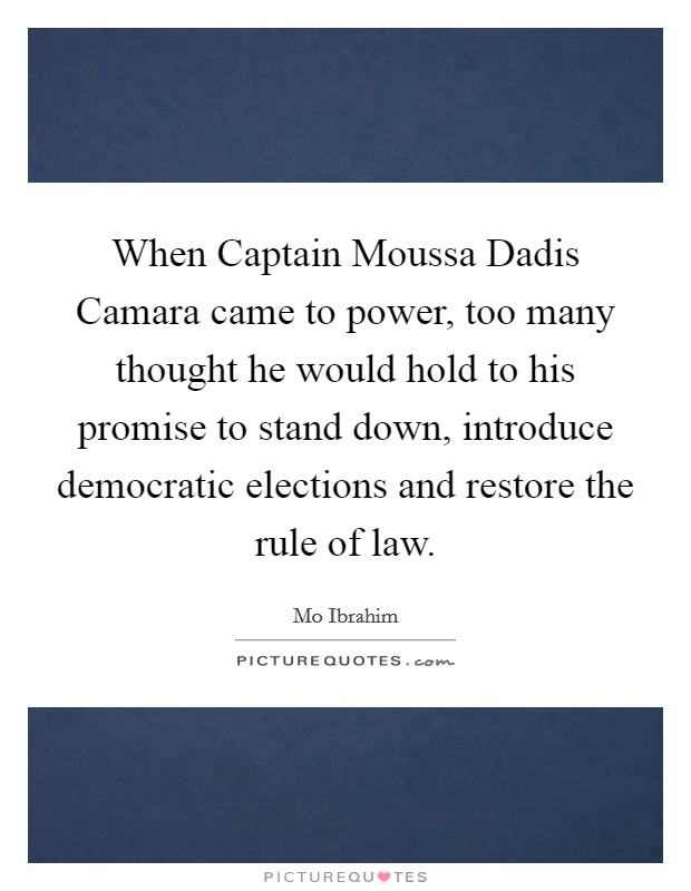 When Captain Moussa Dadis Camara came to power, too many thought he would hold to his promise to stand down, introduce democratic elections and restore the rule of law. Picture Quote #1