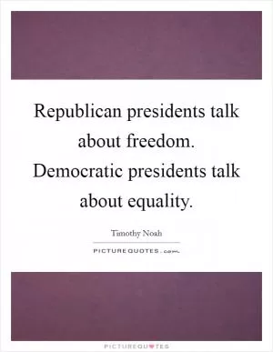Republican presidents talk about freedom. Democratic presidents talk about equality Picture Quote #1