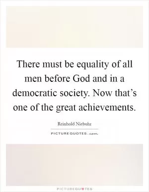 There must be equality of all men before God and in a democratic society. Now that’s one of the great achievements Picture Quote #1