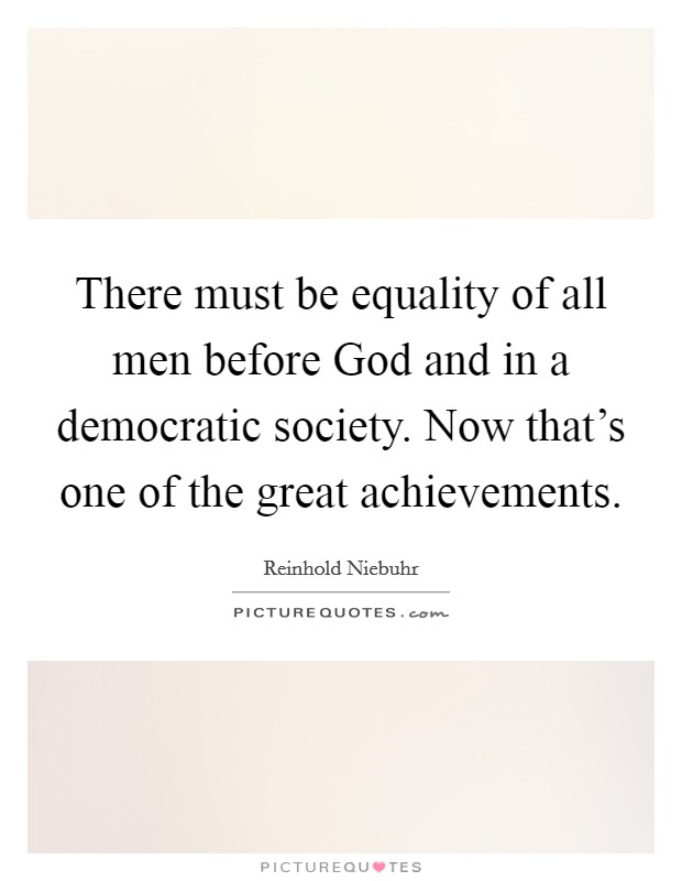 There must be equality of all men before God and in a democratic society. Now that's one of the great achievements. Picture Quote #1