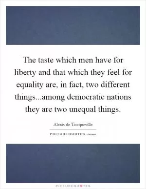 The taste which men have for liberty and that which they feel for equality are, in fact, two different things...among democratic nations they are two unequal things Picture Quote #1