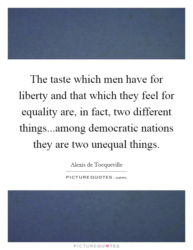The taste which men have for liberty and that which they feel for equality are, in fact, two different things...among democratic nations they are two unequal things. Picture Quote #1