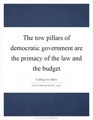 The tow pillars of democratic government are the primacy of the law and the budget Picture Quote #1