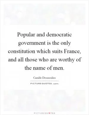 Popular and democratic government is the only constitution which suits France, and all those who are worthy of the name of men Picture Quote #1