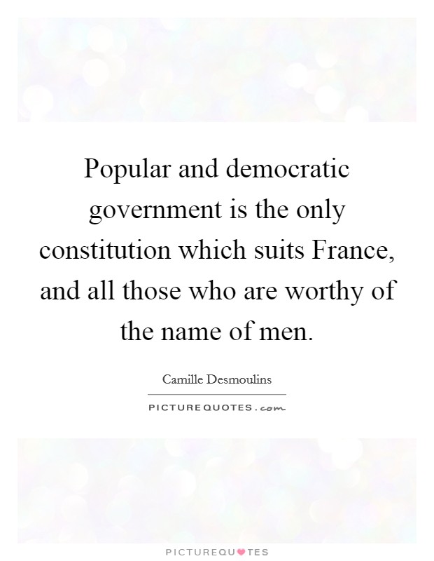 Popular and democratic government is the only constitution which suits France, and all those who are worthy of the name of men. Picture Quote #1