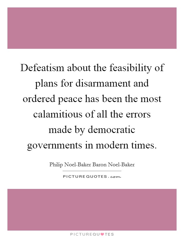 Defeatism about the feasibility of plans for disarmament and ordered peace has been the most calamitious of all the errors made by democratic governments in modern times. Picture Quote #1