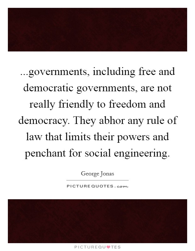 ...governments, including free and democratic governments, are not really friendly to freedom and democracy. They abhor any rule of law that limits their powers and penchant for social engineering. Picture Quote #1