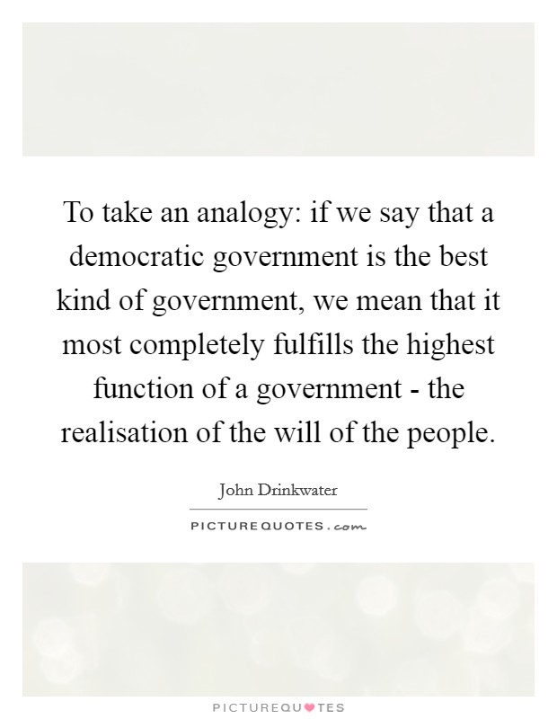 To take an analogy: if we say that a democratic government is the best kind of government, we mean that it most completely fulfills the highest function of a government - the realisation of the will of the people. Picture Quote #1
