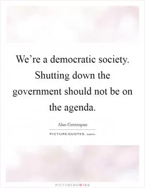 We’re a democratic society. Shutting down the government should not be on the agenda Picture Quote #1
