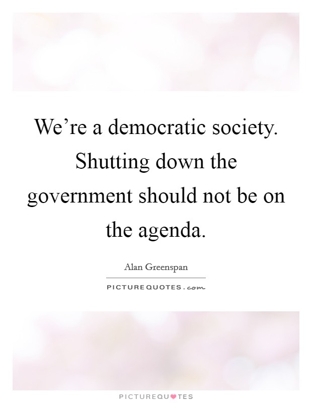 We're a democratic society. Shutting down the government should not be on the agenda. Picture Quote #1