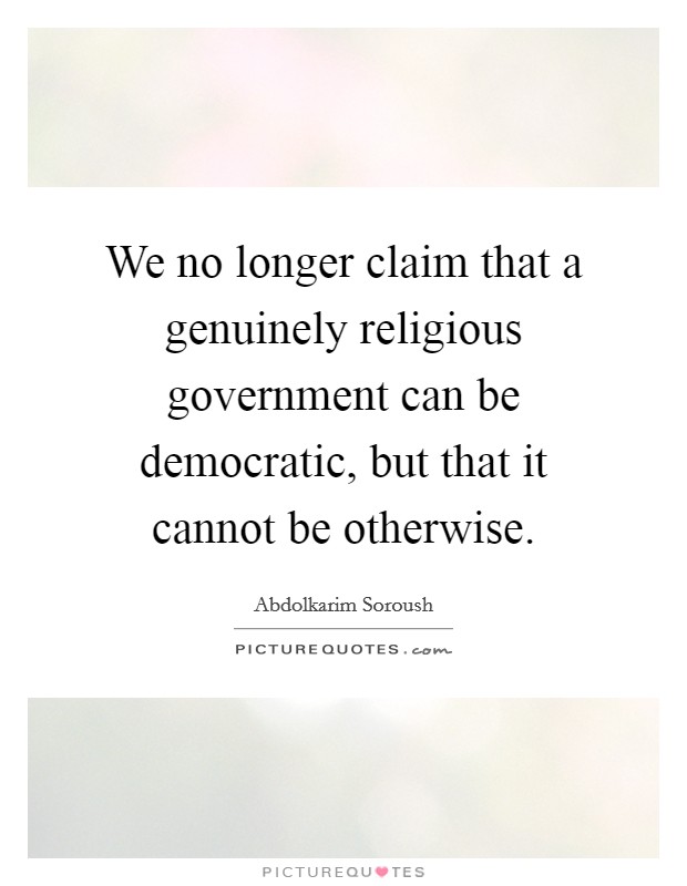 We no longer claim that a genuinely religious government can be democratic, but that it cannot be otherwise. Picture Quote #1