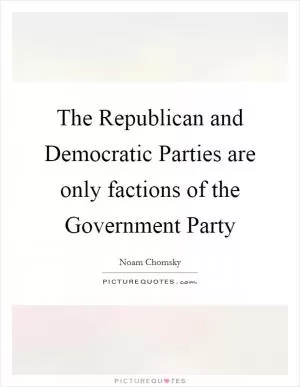 The Republican and Democratic Parties are only factions of the Government Party Picture Quote #1