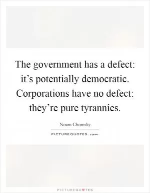 The government has a defect: it’s potentially democratic. Corporations have no defect: they’re pure tyrannies Picture Quote #1