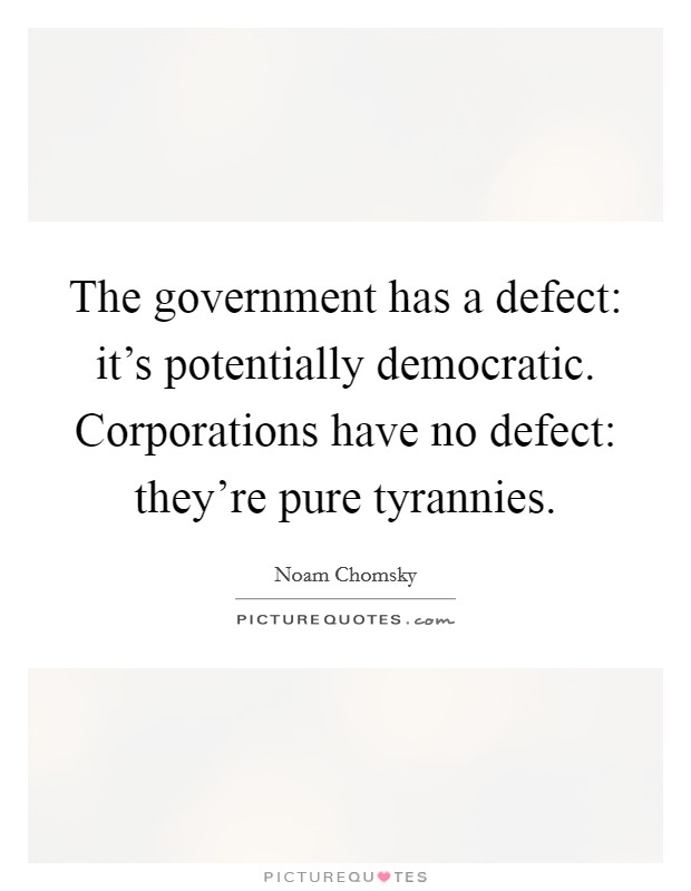 The government has a defect: it's potentially democratic. Corporations have no defect: they're pure tyrannies. Picture Quote #1