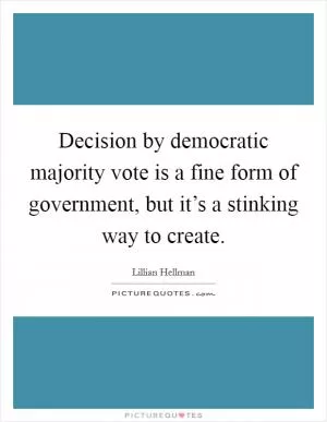 Decision by democratic majority vote is a fine form of government, but it’s a stinking way to create Picture Quote #1