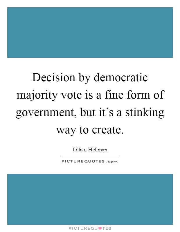 Decision by democratic majority vote is a fine form of government, but it's a stinking way to create. Picture Quote #1