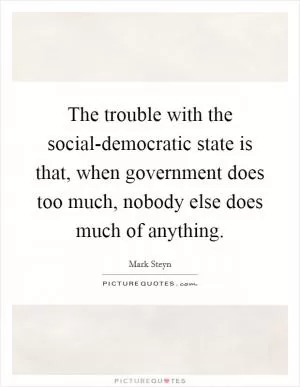 The trouble with the social-democratic state is that, when government does too much, nobody else does much of anything Picture Quote #1