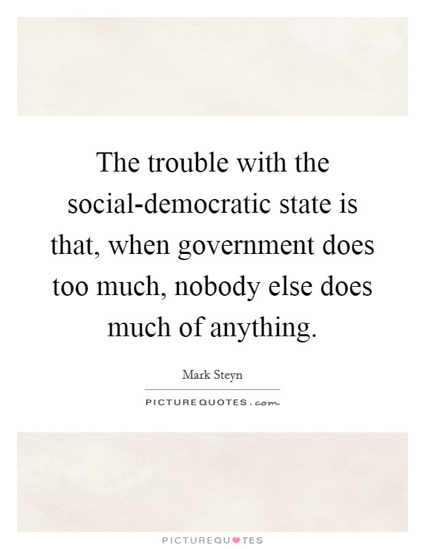 The trouble with the social-democratic state is that, when government does too much, nobody else does much of anything. Picture Quote #1