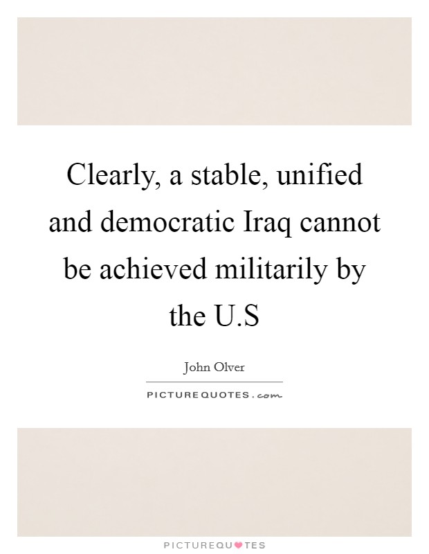 Clearly, a stable, unified and democratic Iraq cannot be achieved militarily by the U.S Picture Quote #1