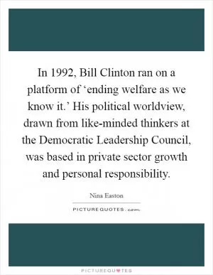 In 1992, Bill Clinton ran on a platform of ‘ending welfare as we know it.’ His political worldview, drawn from like-minded thinkers at the Democratic Leadership Council, was based in private sector growth and personal responsibility Picture Quote #1