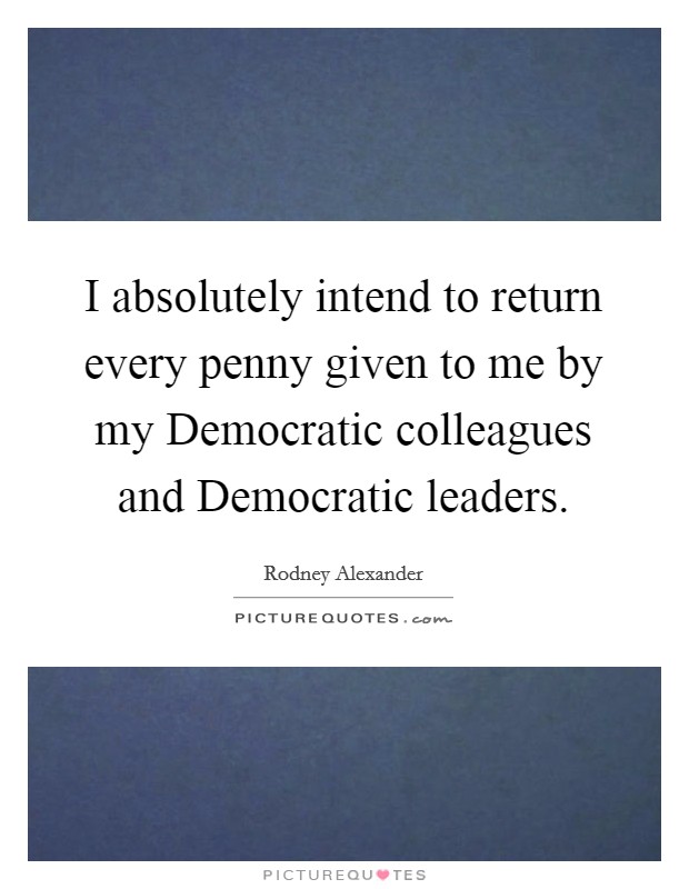 I absolutely intend to return every penny given to me by my Democratic colleagues and Democratic leaders. Picture Quote #1