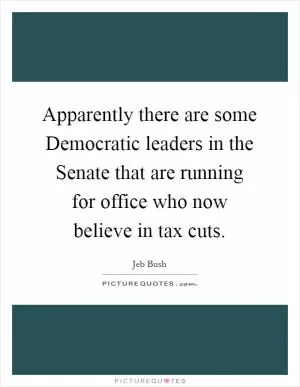 Apparently there are some Democratic leaders in the Senate that are running for office who now believe in tax cuts Picture Quote #1