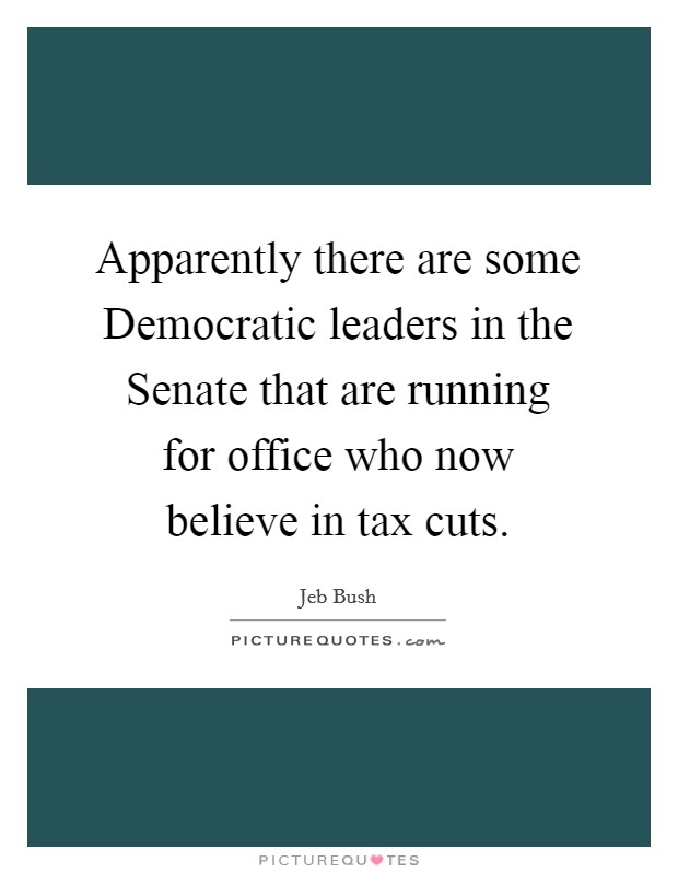 Apparently there are some Democratic leaders in the Senate that are running for office who now believe in tax cuts. Picture Quote #1