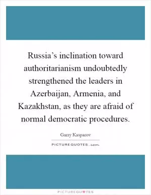 Russia’s inclination toward authoritarianism undoubtedly strengthened the leaders in Azerbaijan, Armenia, and Kazakhstan, as they are afraid of normal democratic procedures Picture Quote #1