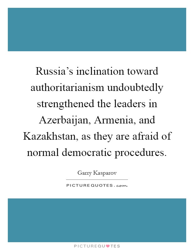 Russia's inclination toward authoritarianism undoubtedly strengthened the leaders in Azerbaijan, Armenia, and Kazakhstan, as they are afraid of normal democratic procedures. Picture Quote #1